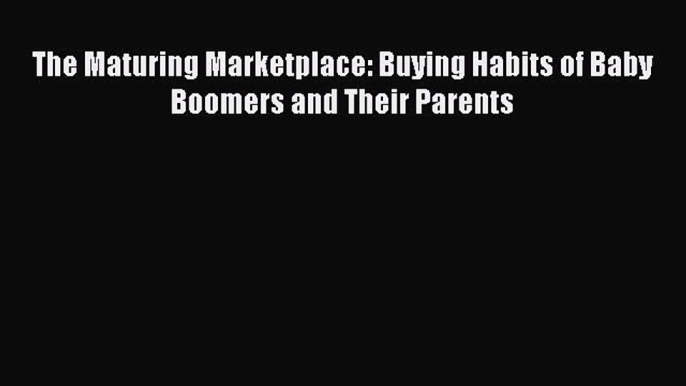 Download The Maturing Marketplace: Buying Habits of Baby Boomers and Their Parents Ebook Online