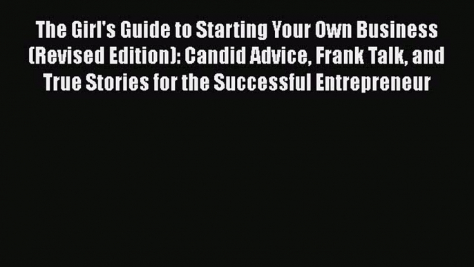 PDF The Girl's Guide to Starting Your Own Business (Revised Edition): Candid Advice Frank Talk