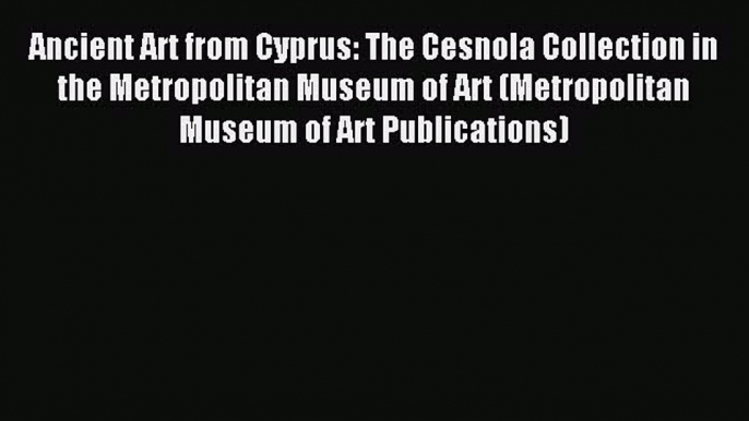 Read Ancient Art from Cyprus: The Cesnola Collection in the Metropolitan Museum of Art (Metropolitan