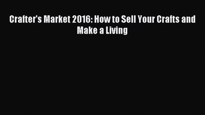 Read Crafter's Market 2016: How to Sell Your Crafts and Make a Living Ebook Free