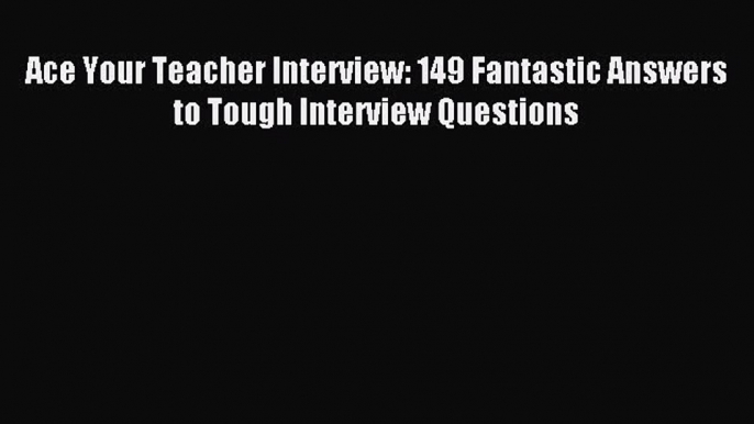 Read Ace Your Teacher Interview: 149 Fantastic Answers to Tough Interview Questions PDF Free