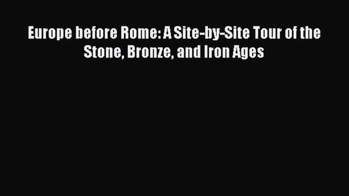 [Read PDF] Europe before Rome: A Site-by-Site Tour of the Stone Bronze and Iron Ages  Read