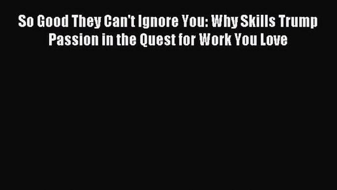 Read So Good They Can't Ignore You: Why Skills Trump Passion in the Quest for Work You Love