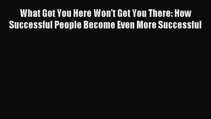 Read What Got You Here Won't Get You There: How Successful People Become Even More Successful