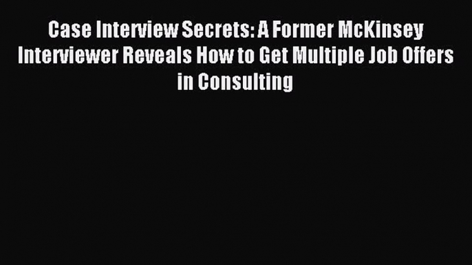 Read Case Interview Secrets: A Former McKinsey Interviewer Reveals How to Get Multiple Job