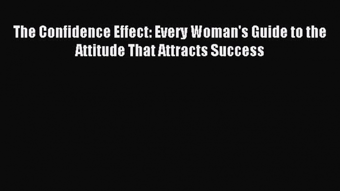 Read The Confidence Effect: Every Woman's Guide to the Attitude That Attracts Success Ebook