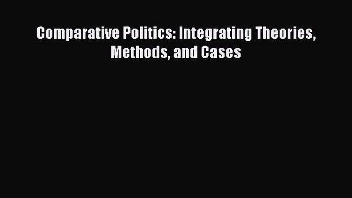 Read Comparative Politics: Integrating Theories Methods and Cases Ebook Online