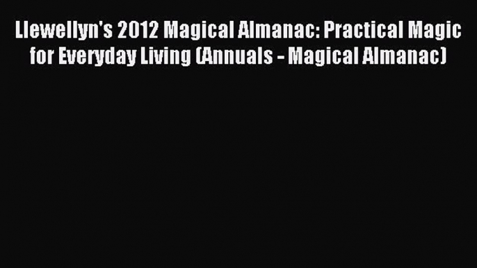 Read Llewellyn's 2012 Magical Almanac: Practical Magic for Everyday Living (Annuals - Magical