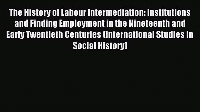 Read The History of Labour Intermediation: Institutions and Finding Employment in the Nineteenth