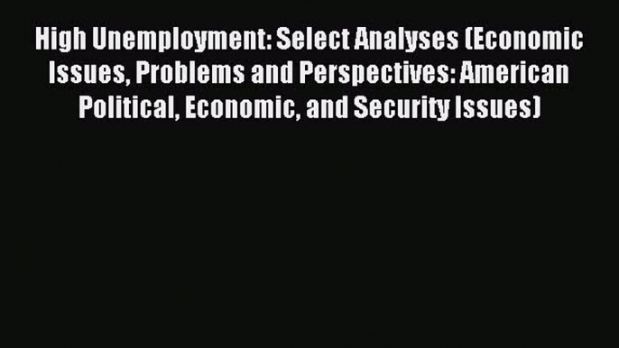 Read High Unemployment: Select Analyses (Economic Issues Problems and Perspectives: American