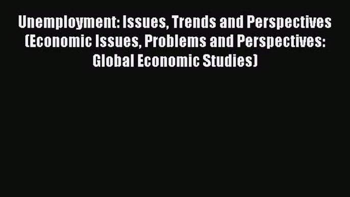 Read Unemployment: Issues Trends and Perspectives (Economic Issues Problems and Perspectives: