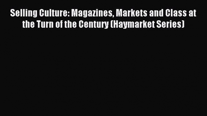 Read Selling Culture: Magazines Markets and Class at the Turn of the Century (Haymarket Series)