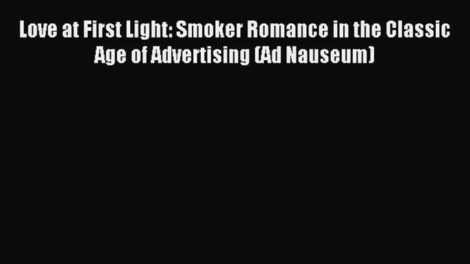 Read Love at First Light: Smoker Romance in the Classic Age of Advertising (Ad Nauseum) Ebook