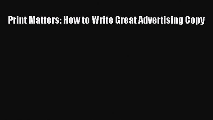 Read Print Matters: How to Write Great Advertising Copy Ebook Free