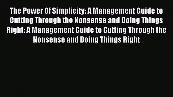 Download The Power Of Simplicity: A Management Guide to Cutting Through the Nonsense and Doing