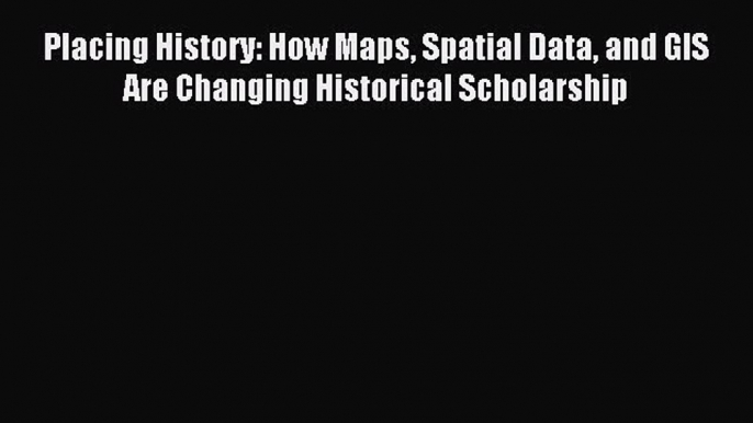 Read Placing History: How Maps Spatial Data and GIS Are Changing Historical Scholarship Ebook