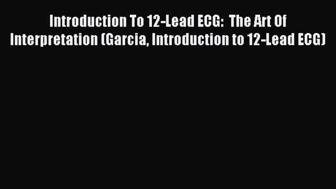 Read Introduction To 12-Lead ECG:  The Art Of Interpretation (Garcia Introduction to 12-Lead