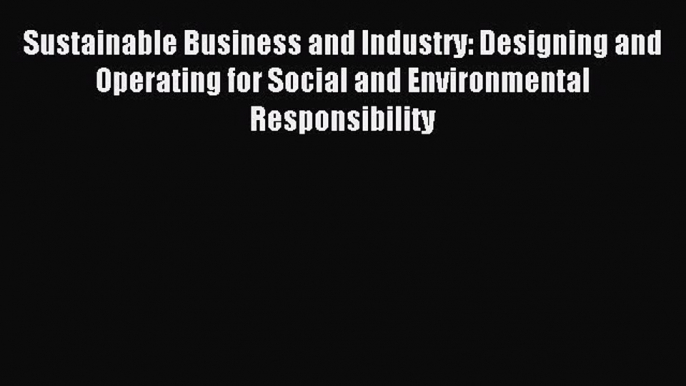 Read Sustainable Business and Industry: Designing and Operating for Social and Environmental