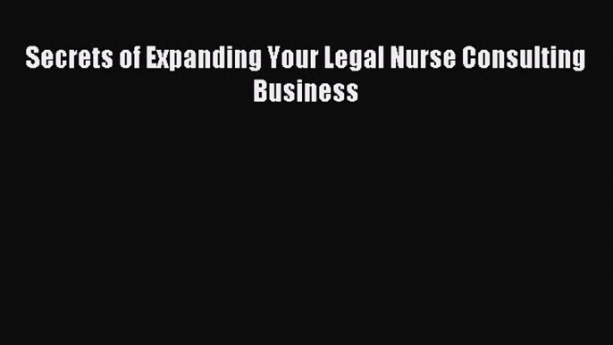 Read Secrets of Expanding Your Legal Nurse Consulting Business Ebook Free