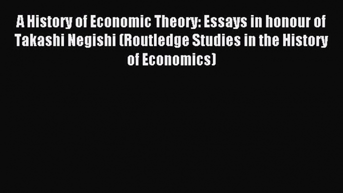 Read A History of Economic Theory: Essays in honour of Takashi Negishi (Routledge Studies in