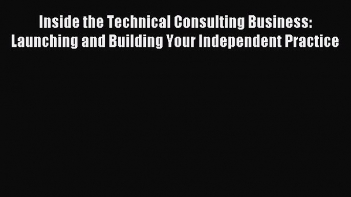 Read Inside the Technical Consulting Business: Launching and Building Your Independent Practice