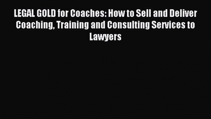 Read LEGAL GOLD for Coaches: How to Sell and Deliver Coaching Training and Consulting Services