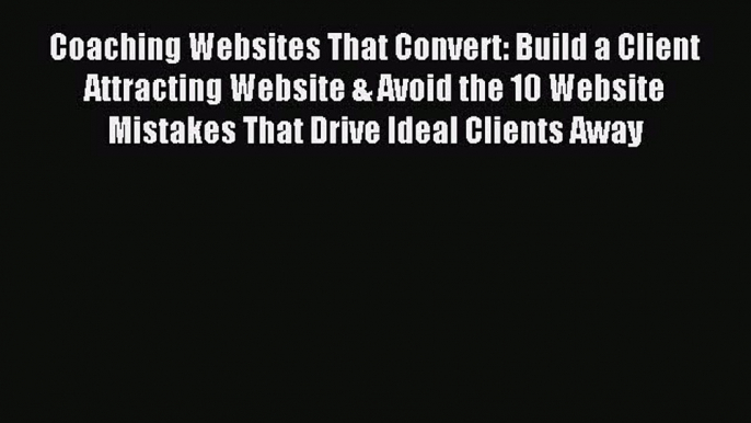 Read Coaching Websites That Convert: Build a Client Attracting Website & Avoid the 10 Website