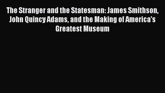 Read The Stranger and the Statesman: James Smithson John Quincy Adams and the Making of America's