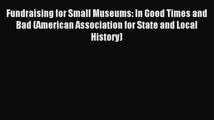 Read Fundraising for Small Museums: In Good Times and Bad (American Association for State and