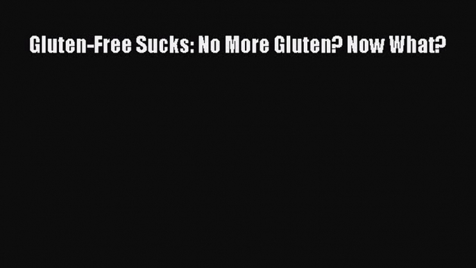 Read Gluten-Free Sucks: No More Gluten? Now What? Ebook Free