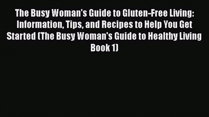 Download The Busy Woman's Guide to Gluten-Free Living: Information Tips and Recipes to Help