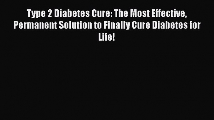 Read Type 2 Diabetes Cure: The Most Effective Permanent Solution to Finally Cure Diabetes for