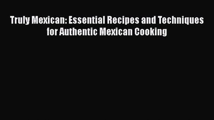 [Download] Truly Mexican: Essential Recipes and Techniques for Authentic Mexican Cooking Free