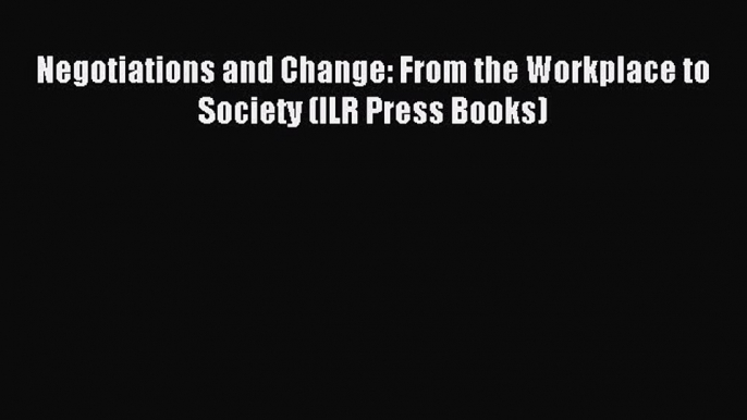 Read Negotiations and Change: From the Workplace to Society (ILR Press Books) Ebook Free