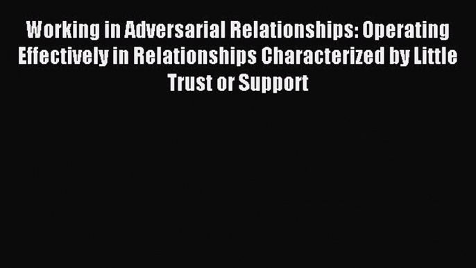 Read Working in Adversarial Relationships: Operating Effectively in Relationships Characterized