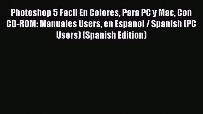 Read Photoshop 5 Facil En Colores Para PC y Mac Con CD-ROM: Manuales Users en Espanol / Spanish