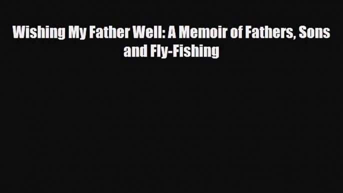 [PDF] Wishing My Father Well: A Memoir of Fathers Sons and Fly-Fishing Read Online