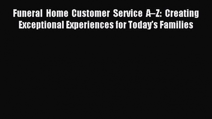 Read Funeral Home Customer Service A–Z: Creating Exceptional Experiences for Today's Families