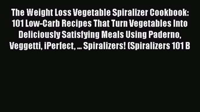 Read The Weight Loss Vegetable Spiralizer Cookbook: 101 Low-Carb Recipes That Turn Vegetables