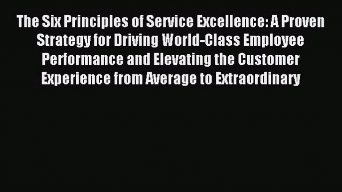 Download The Six Principles of Service Excellence: A Proven Strategy for Driving World-Class