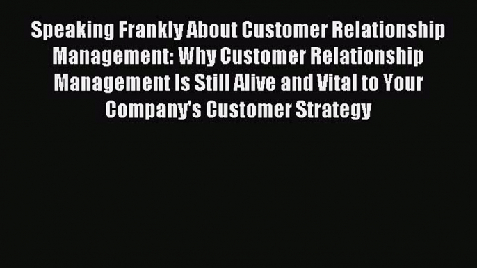 Read Speaking Frankly About Customer Relationship Management: Why Customer Relationship Management