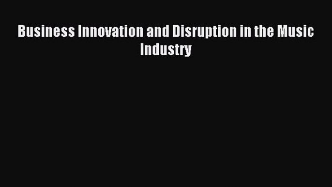 Read Business Innovation and Disruption in the Music Industry Ebook Free