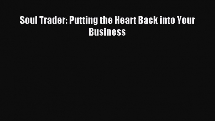 Read Soul Trader: Putting the Heart Back into Your Business Ebook Free