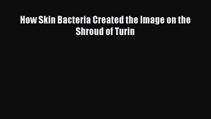 Read How Skin Bacteria Created the Image on the Shroud of Turin Ebook Free