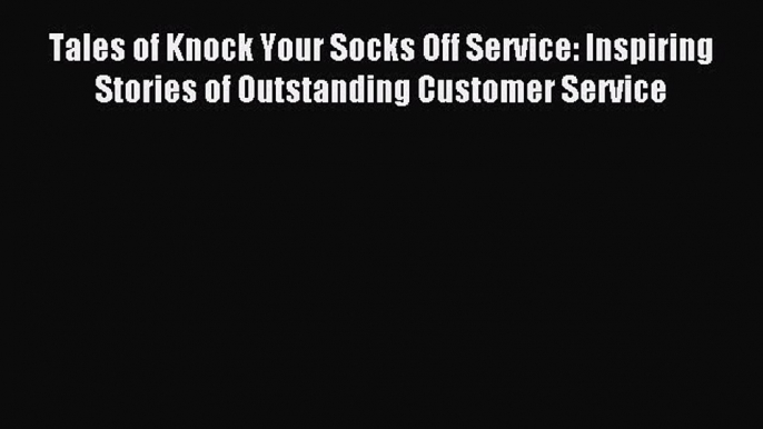 Read Tales of Knock Your Socks Off Service: Inspiring Stories of Outstanding Customer Service