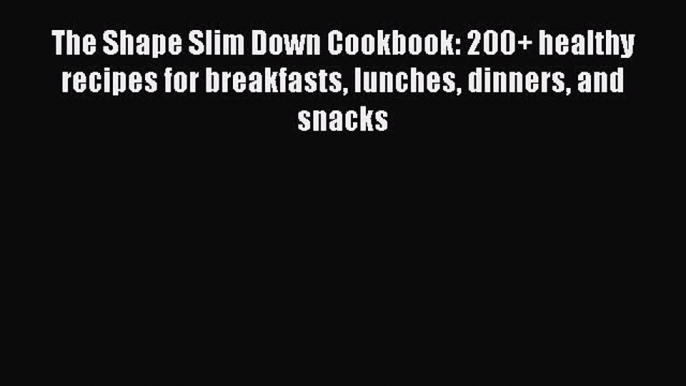 Read The Shape Slim Down Cookbook: 200+ healthy recipes for breakfasts lunches dinners and