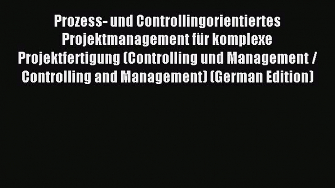 Read Prozess- und Controllingorientiertes Projektmanagement für komplexe Projektfertigung (Controlling