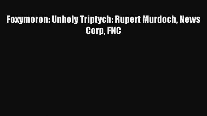 Read Foxymoron: Unholy Triptych: Rupert Murdoch News Corp FNC Ebook Free