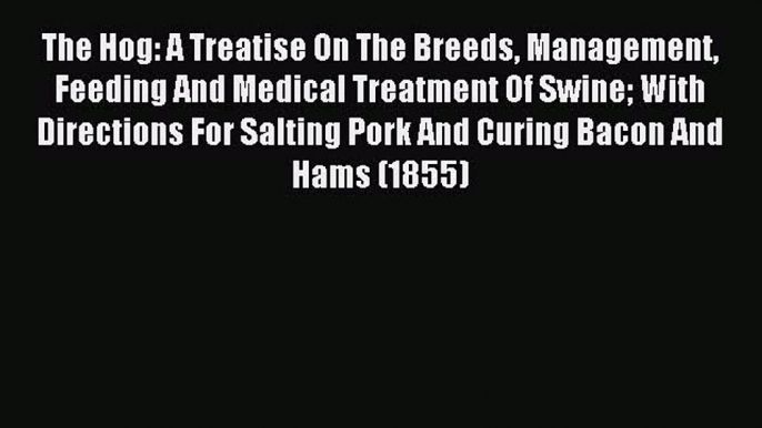 Read The Hog: A Treatise On The Breeds Management Feeding And Medical Treatment Of Swine With