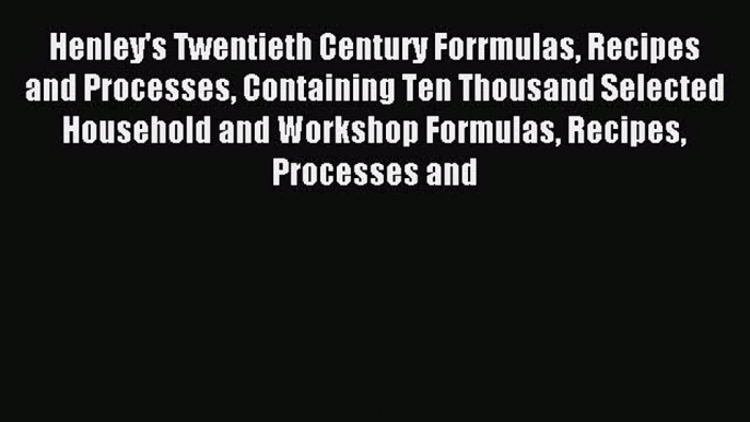 Read Henley's Twentieth Century Forrmulas Recipes and Processes Containing Ten Thousand Selected